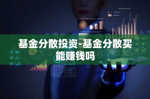 基金分散投资-基金分散买能赚钱吗