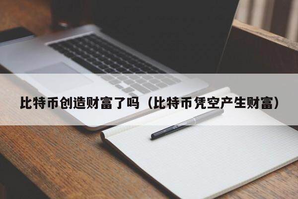 比特币创造财富了吗（比特币凭空产生财富）