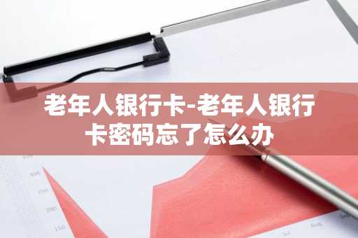 老年人银行卡-老年人银行卡密码忘了怎么办