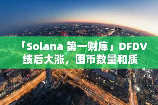 「Solana 第一财库」DFDV 绩后大涨，囤币数量和质押业务显著增长