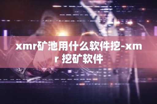 xmr矿池用什么软件挖-xmr 挖矿软件