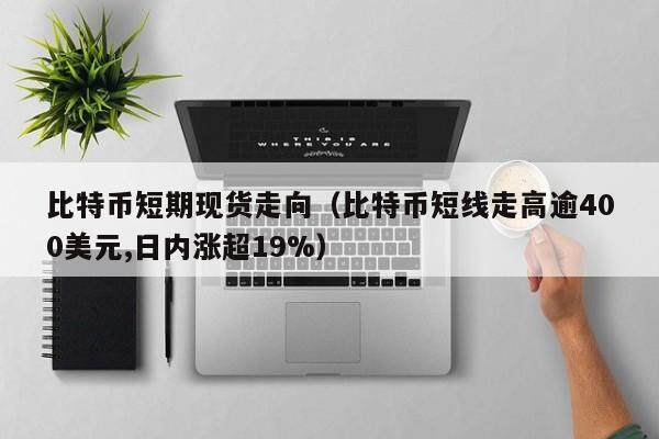 比特币短期现货走向（比特币短线走高逾400美元,日内涨超19%）