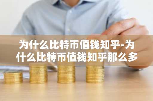 为什么比特币值钱知乎-为什么比特币值钱知乎那么多