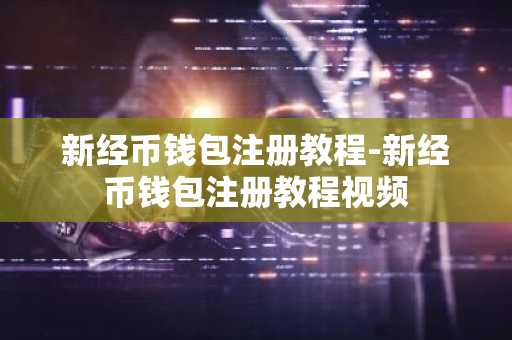 新经币钱包注册教程-新经币钱包注册教程视频