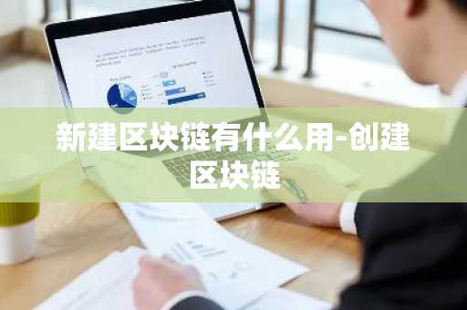 新建区块链有什么用-创建区块链