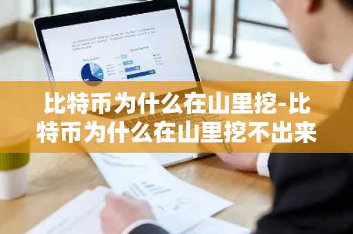 比特币为什么在山里挖-比特币为什么在山里挖不出来