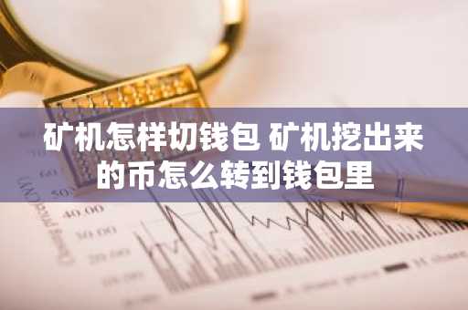 矿机怎样切钱包 矿机挖出来的币怎么转到钱包里