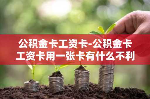 公积金卡工资卡-公积金卡工资卡用一张卡有什么不利影响吗