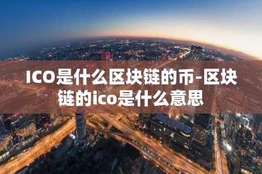 ICO是什么区块链的币-区块链的ico是什么意思