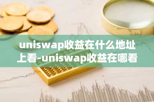 uniswap收益在什么地址上看-uniswap收益在哪看