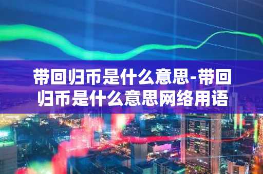 带回归币是什么意思-带回归币是什么意思网络用语