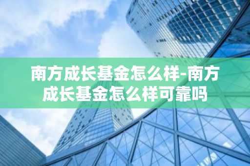 南方成长基金怎么样-南方成长基金怎么样可靠吗