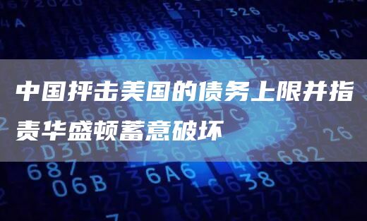 中国抨击美国的债务上限并指责华盛顿蓄意破坏