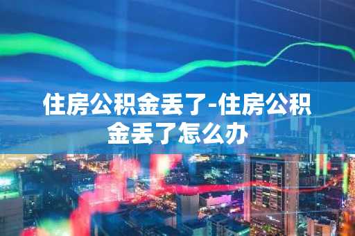 住房公积金丢了-住房公积金丢了怎么办
