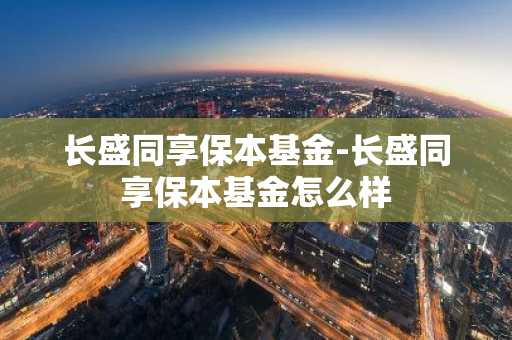 长盛同享保本基金-长盛同享保本基金怎么样