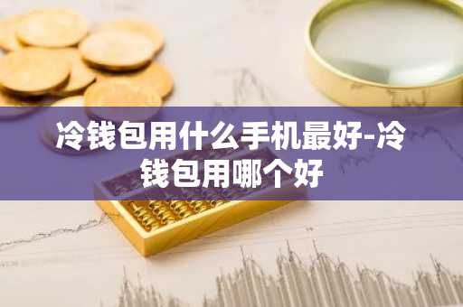冷钱包用什么手机最好-冷钱包用哪个好