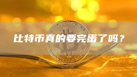 比特币真的要完蛋了吗？