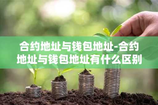 合约地址与钱包地址-合约地址与钱包地址有什么区别?