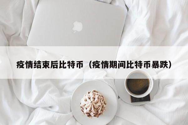疫情结束后比特币（疫情期间比特币暴跌）