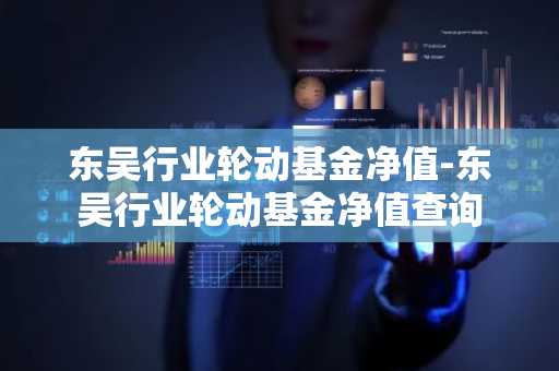 东吴行业轮动基金净值-东吴行业轮动基金净值查询