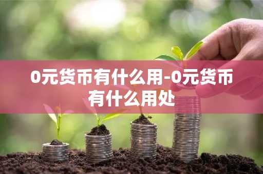 0元货币有什么用-0元货币有什么用处