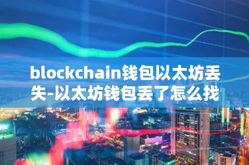 blockchain钱包以太坊丢失-以太坊钱包丢了怎么找回