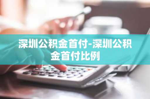深圳公积金首付-深圳公积金首付比例