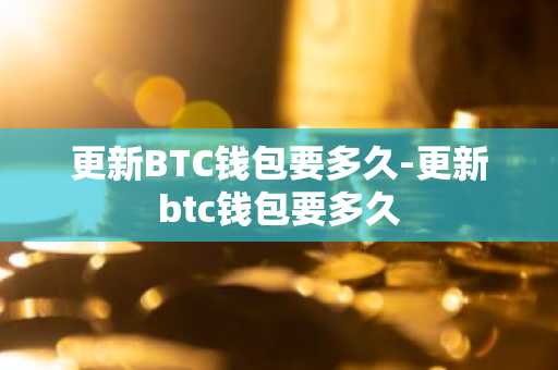更新BTC钱包要多久-更新btc钱包要多久