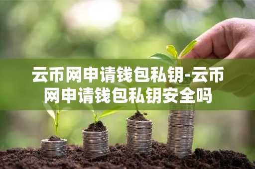 云币网申请钱包私钥-云币网申请钱包私钥安全吗