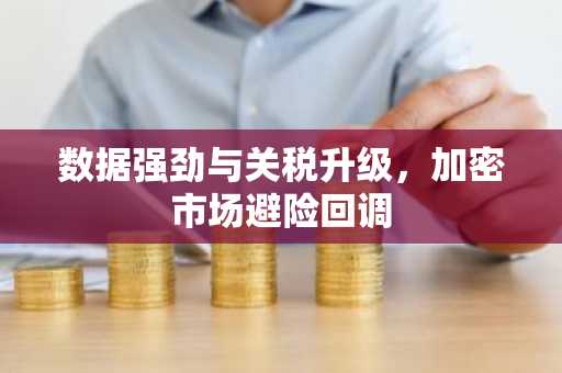 数据强劲与关税升级，加密市场避险回调