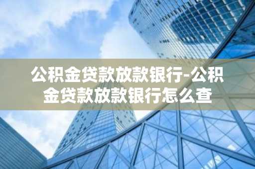 公积金贷款放款银行-公积金贷款放款银行怎么查