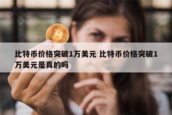 比特币被炒到1万美元是真的吗 比特币疯涨破1万美元是真的吗