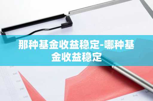 那种基金收益稳定-哪种基金收益稳定