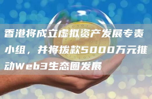 香港将成立虚拟资产发展专责小组，并将拨款5000万元推动Wb3生态圈发展