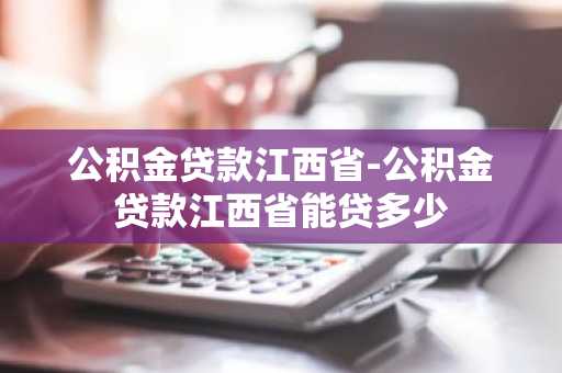公积金贷款江西省-公积金贷款江西省能贷多少