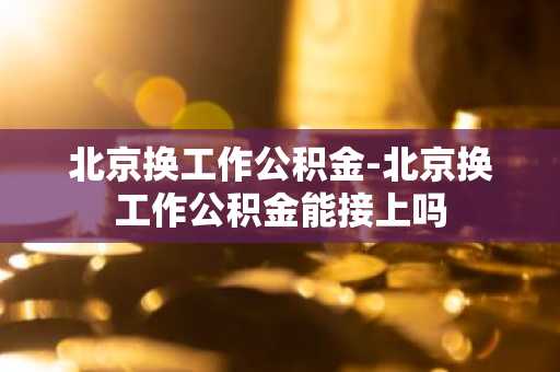 北京换工作公积金-北京换工作公积金能接上吗