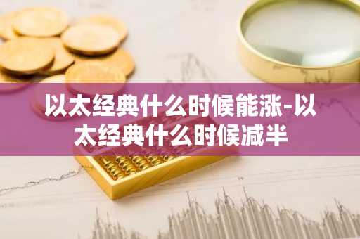 以太经典什么时候能涨-以太经典什么时候减半