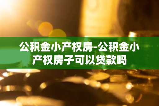 公积金小产权房-公积金小产权房子可以贷款吗