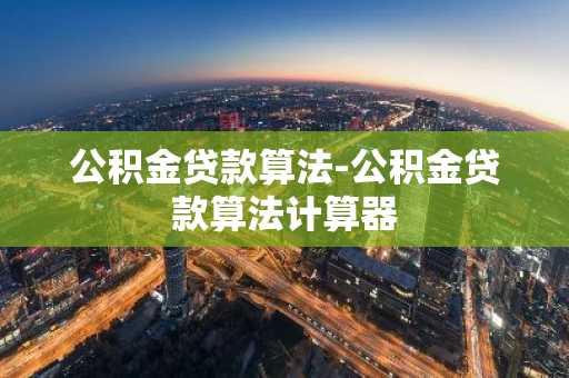 公积金贷款算法-公积金贷款算法计算器