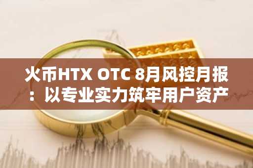 火币HTX OTC 8月风控月报：以专业实力筑牢用户资产安全