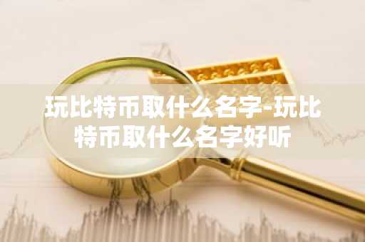 玩比特币取什么名字-玩比特币取什么名字好听