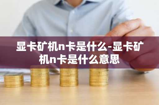 显卡矿机n卡是什么-显卡矿机n卡是什么意思