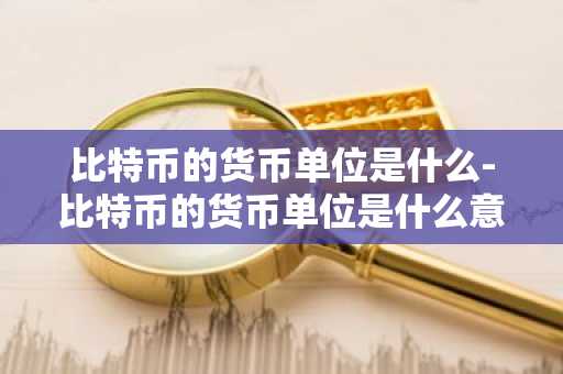 比特币的货币单位是什么-比特币的货币单位是什么意思