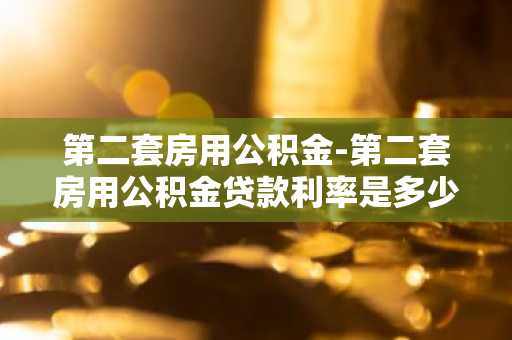 第二套房用公积金-第二套房用公积金贷款利率是多少