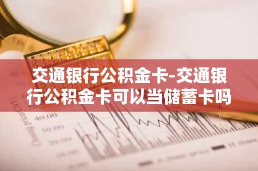 交通银行公积金卡-交通银行公积金卡可以当储蓄卡吗