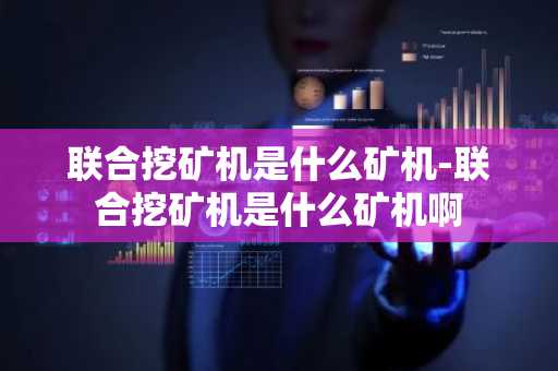 联合挖矿机是什么矿机-联合挖矿机是什么矿机啊