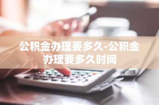 公积金办理要多久-公积金办理要多久时间