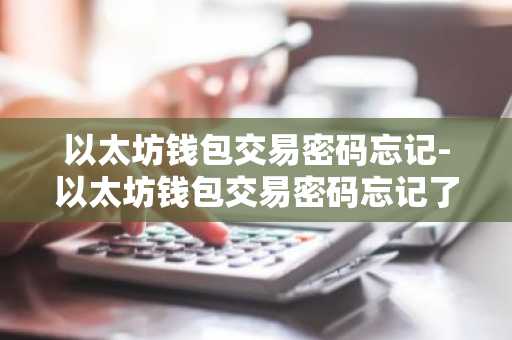 以太坊钱包交易密码忘记-以太坊钱包交易密码忘记了怎么办