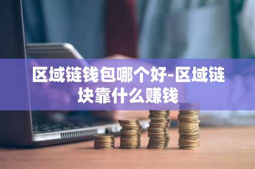 区域链钱包哪个好-区域链块靠什么赚钱
