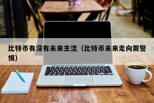 比特币有没有未来主流（比特币未来走向需警惕）